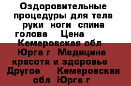 Оздоровительные процедуры для тела(руки, ноги, спина,голова) › Цена ­ 200 - Кемеровская обл., Юрга г. Медицина, красота и здоровье » Другое   . Кемеровская обл.,Юрга г.